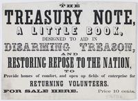 The Treasury note, a little book, : designed to aid in disarming treason, and restoring repose to the nation, to provide homes of comfort, and open up fields of enterprise for returning volunteers. For sale here. Price 10 cents.