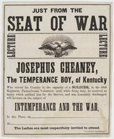 Just from the seat of war : Lecture lecture Josephus Cheaney, the temperance boy, of Kentucky who served his country in the capacity of a soldier, in the 68th Regiment, Pennsylvania Volunteers until, while doing duty, he received an injury which unfitted 