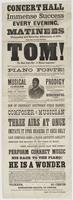 Concert Hall immense success : Every evening, at eight o'clock, and matinees Wednesday and Saturday afternoons, at 2.30. Doors open one hour previous. Tom! The blind Negro boy--of musical inspiration! Sightless and untutored from birth--his very soul over