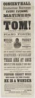 Concert Hall immense success : Every evening, at eight o'clock, and matinees Wednesday and Saturday afternoons, at 2.30. Doors open one hour previous. Tom! The blind Negro boy--of musical inspiration! Sightless and untutored from birth--his very soul over