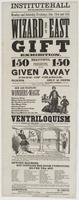 Institute Hall Wilmington Monday and Saturday evenings, Jan. 21st and 23d. [sic] : Wizard of the East Gift exhibition. 150 150 beautiful presents, to be given away free of charge. Tickets, only 25 cents which gives the holder an opportunity of obtaining a