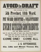Avoid the draft : The citizens of the 5th Precinct, 14th Ward, are now called upon to contribute money to pay ward bounties to volunteers! To fill her quota. Let every citizen contribute It is his duty. Let it not be said of any one, that his neighbor has