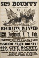 $129 bounty paid as soon as sworn in. : Recruits wanted for the 12th Regiment, N.Y. Vols. Now serving in General Butterfield's brigade, Gen. Porter's 5th Army Corps, the crack corps of the army. One month's pay in advance $25 United States bounty, $50.00 