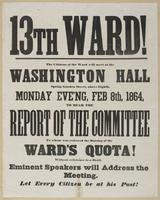 13th Ward! : The citizens of the ward will meet at the Washington Hall Spring Garden Street, above Eighth, Monday eve'ng, Feb 8th, 1864, to hear the report of the committee to whom was referred the raising of the ward's quota! Without reference to a draft