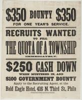 $350 bounty $350 for one year's service. : Recruits wanted to fill the quota of a township immediately. $250 cash down when mustered in, and $100 government bounty Apply to the recruiting agent, at the Bald Eagle Hotel, 416 N. Third St., Phila
