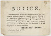 Notice. : The undersigned, having been appointed one of the surgeons of Norfolk County, to examine persons claiming to be exempt from draft by reason of disability, hereby gives notice that he shall be at his office, (Percival Avenue, Dorchester, near Mee