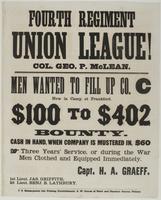 Fourth Regiment Union League! Col. Geo. P. McLean. : Men wanted to fill up Co. C now in camp at Frankford. $100 to $402 bounty. Cash in hand, when company is mustered in, $60 Three years' service, or during the war Men clothed and equipped immediately. / 