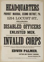 Head-quarters Provost Marshal, Second District, Pa. : 1214 Locust St., Philadelphia. Disabled officers and enlisted men, honorably discharged from the service of the United States, can now obtain positions in the Invalid Corps by applying at once to the B