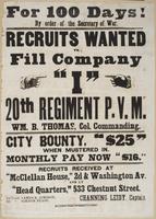 For 100 days! By order of the Secretary of War. : Recruits wanted to fill Company "I" 20th Regiment P.V.M. Wm. B. Thomas, Col. commanding. City bounty, "$25" when mustered in. Monthy pay now "$16." Recruits received at "McClellan House," 2d & Washington A