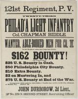 121st Regiment, P.V. : Twenty-third Philad'a Light Infantry Col. Chapman Biddle. Wanted, able-bodied men for Co. I in this regiment, going into camp immediately. $162 bounty! As follows: $25 U.S. bounty in cash. $50 Philadelphia city bounty. $10 extra bou