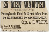 25 men wanted immediately, : at the Pennsylvania Hotel, 2d Street below Pine, to be attached to 32d Regt., Co. F. / Capt. A.H. Wright. 1st Lieut. H.W. Rogers, 2d Lieut. J.J. Carberry. N.B. Men will be put on rations immediately after enrolling their names