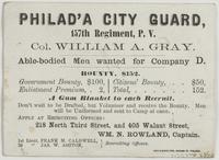 Philad'a City Guard, 157th Regiment, P.V. : Col. William A. Gray. Able-bodied men wanted for Company D. Bounty, $152. Government bounty, $100, enlistment premium, 2, citizens' bounty, $50, total, 152. A gum blanket to each recruit. Don't wait to be drafte