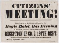 Citizens' meeting! : The citizens of Bethlehem will meet at the Eagle Hotel, this evening at 8 o'clock, to make fitting preparation for the reception of Co. C., 129th Reg't. Pennsylvania Volunteers, on their arrival at Bethlehem. Monday, April 11th 1863.