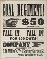 Coal Regiment! : $50 bounty! Fall in! Fall in! For 100 days! Company F recruiting at C.B. Miller's, 741 Spring Garden St. / Wm. Wilson, Capt.