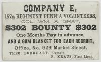 Company E, 157th Regiment Penn'a Volunteers, : Col. Wm. A. Gray, $302 bounty $302 One months pay in advance, and a gum blanket for each recruit, office, No. 929 Market Street. / Theo. Burkhart, Captain, F. Kraus, First Lieut.