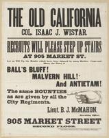 The Old California : Col. Isaac J. Wistar. Recruits will please step up stairs at 905 Market St. Let us fill up the ranks which have been thinned by many battles. Come and share the glory of Ball's Bluff! Malvern Hill! and Antietam! The same bounties as a