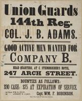 Union Guards 144th Reg. Col. J.B. Adams. : Good active men wanted for Company B. Head quarters, at C. Steinbrecher's Hotel, 247 Arch Street. Bounties as follows: $90 cash: $75 at expiration of service. / 1st Lieut. Wm. D. Snow, 2d " Andrew W. Carey, Capt.