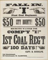 Fall in, "I" First Coal Regiment. : $50 city bounty $50 Recruits wanted for Comp'y "I!" 1st Coal Reg't for 100 days! / Capt. H. Rudolph. 1st Lieut. [blank] 2d Lieut., H. Campion.