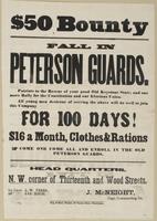 $50 bounty Fall in Peterson Guards. : Patriots to the rescue of your good old Keystone State, and one more rally for the Constitution and our glorious Union. All young men desirous of serving the above will do well to join this company for 100 days! $16 a