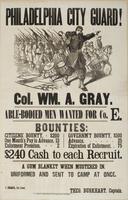 Philadelphia City Guard! Col. Wm. A. Gray. : Able-bodied men wanted for Co. E. Bounties: Citizens' bounty, $200 One month's pay in advance, 13 Enlistment premium, 2 Govern't bounty, $100 Advance, 25 Expiration of enlistment, 75 $240 cash to each recruit. 