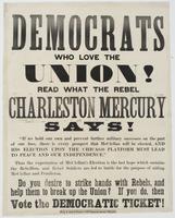 Democrats who love the Union! : Read what the Rebel Charleston mercury says! "If we hold our own and prevent further military successes on the part of our foes, there is every prospect that McClellan wil be elected, and his election upon the Chicago platf