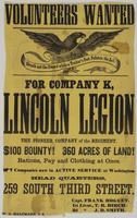 Volunteers wanted for Company K, Lincoln Legion : the pioneer company of the regiment. $100 bounty! 360 acres of land! Rations, pay and clothing at once. 7 companies now in active service at Washington Head quarters, 259 South Third Street. / Capt. Frank 