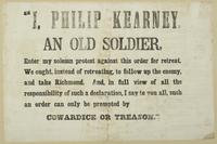 "I, Philip Kearney, an old soldier, : enter my solemn protest against this order for retreat. We ought, instead of retreating, to follow up the enemy, and take Richmond. And, in full view of all the responsibility of such a declaration, I say to you all, 