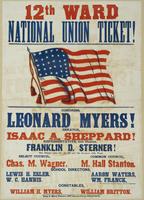 12th Ward National Union ticket! : Congress, Leonard Myers! Senator, Isaac A. Sheppard! Representative, 11th district, Franklin D. Sterner! This district takes the 3d, 4th and 7th precincts, 12th Ward. Select Council, Chas. M. Wagner. Common Council, M. H