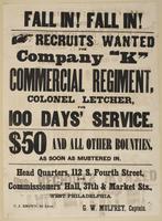 Fall in! Fall in! : Recruits wanted for Company "K" Commercial Regiment, Colonel Letcher, for 100 days' service. $50 and all other bounties, as soon as mustered in. Head quarters, 112 S. Fourth Street, and Commissioners' Hall, 37th & Market Sts., West Phi