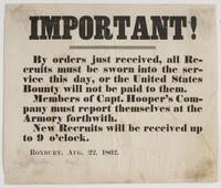 Important! By orders just received, : all recruits must be sworn into the service this day, or the United States bounty will not be paid to them. Members of Capt. Hooper's company must report themselves at the armory forthwith. New recruits will be receiv