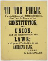 To the public. : I wish it generally understood, that I am in favor of the Constitution, the Union, and the enforcement of the laws; and generl [sic] protection to the American flag. / Yours, A.J. McColley.