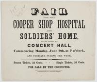 Fair for the Cooper Shop Hospital and Soldiers' Home, : to be held at Concert Hall, commencing Monday, June 9th, at 7 o'clock, and continue during the week. Season tickets, 25 cents. Single tickets, 10 cents. For sale by the conductor.