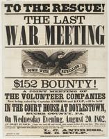 To the rescue! The last war meeting : $152 bounty! A joint meeting of the volunteer companies now being raised by Captains Andress and Kulp, will be held in the court house at Doylestown, Bucks County, Pa, on Wednesday evening, August 20, 1862, at eight o
