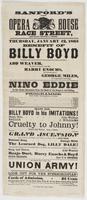 Sanford's new Opera House Race Street, between Second & Third, : Thursday, January 12, 1865 Benefit of Billy Boyd on which occasion the following well-known gentlemen have kindly volunteered: Add Weaver, ... Harry Enochs, ... George Miles, ... Nino Eddie 