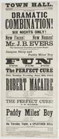 Town Hall. : Manager, S.C. Dubois The celebrated Dramatic Combination! for six nights only! New faces! New names! Mr. J.B. Evers the celebrated comedian and comic singer, will make his first appearance in Jacques Strop and Paddy Miles' boy Fun Fun. Fun. F