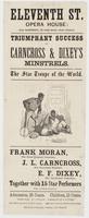 Eleventh St. Opera House: (late Sanford's,) : Eleventh Street, above Chestnut. Triumphant success of Carncross & Dixey's Minstrels. The star troupe of the world. Frank Moran, the great original comedian. J.L. Carncross, the unrivalled balladist. E.F. Dixe