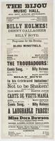 The Bijou Music Hall, No. 607 Arch Street, next door below the theatre. : Harry Enochs, sole lessee C. McMillan, acting and stage manager J. Nosher, musical director First appearance here of the favorite comic singer Billy Holmes! Denny Gallagher in new a