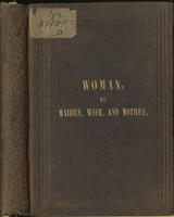 Woman: as maiden, wife and mother.  An epitome of social duties, and domestic enjoyments