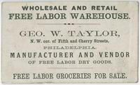 Geo. W. Taylor, n.w. cor. of Fifth and Cherry Streets, Philadelphia, manufacturer and vendor of free labor dry goods. Wholesale and retail free labor warehouse. Free labor groceries for sale.
